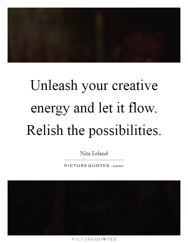 Unleash your creative energy and let it flow. Relish the possibilities. Picture Quote #1