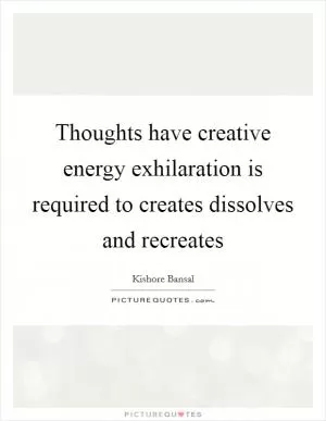 Thoughts have creative energy exhilaration is required to creates dissolves and recreates Picture Quote #1