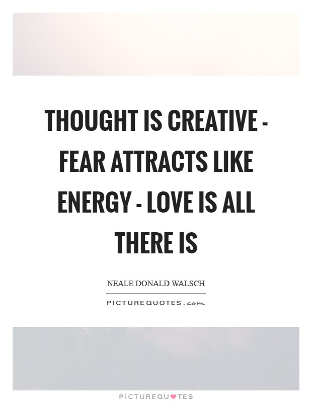 Thought is creative - Fear attracts like energy - Love is all there is Picture Quote #1