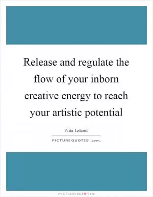 Release and regulate the flow of your inborn creative energy to reach your artistic potential Picture Quote #1