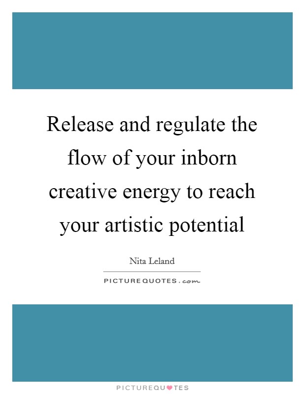 Release and regulate the flow of your inborn creative energy to reach your artistic potential Picture Quote #1