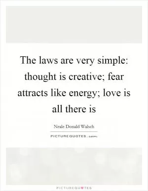 The laws are very simple: thought is creative; fear attracts like energy; love is all there is Picture Quote #1