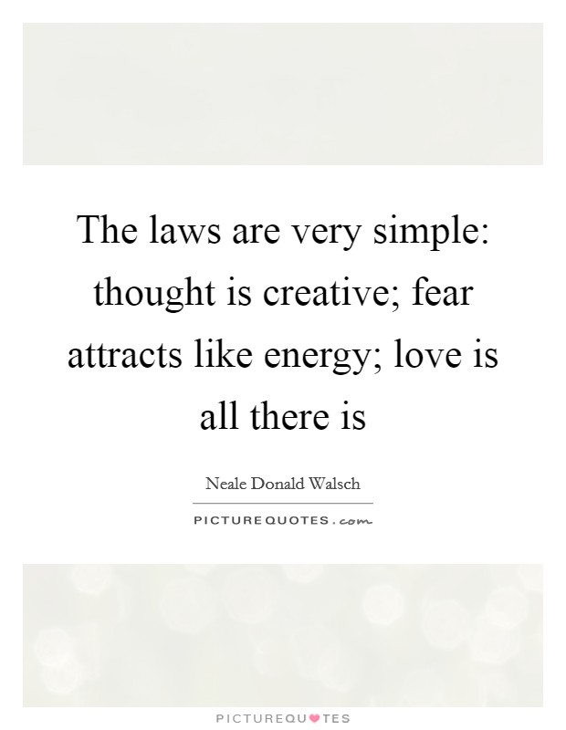 The laws are very simple: thought is creative; fear attracts like energy; love is all there is Picture Quote #1