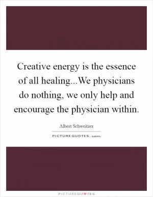 Creative energy is the essence of all healing...We physicians do nothing, we only help and encourage the physician within Picture Quote #1