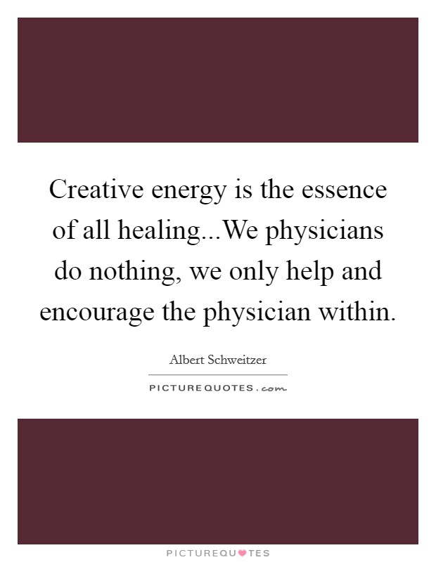Creative energy is the essence of all healing...We physicians do nothing, we only help and encourage the physician within. Picture Quote #1