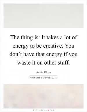 The thing is: It takes a lot of energy to be creative. You don’t have that energy if you waste it on other stuff Picture Quote #1