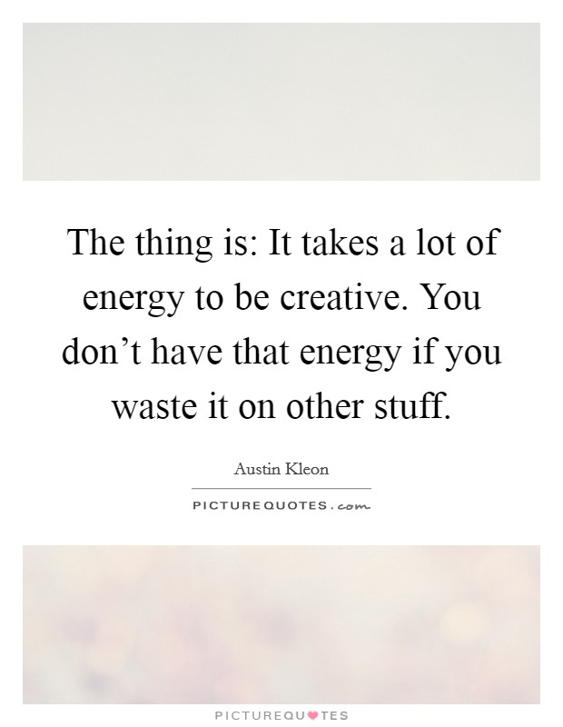 The thing is: It takes a lot of energy to be creative. You don't have that energy if you waste it on other stuff. Picture Quote #1