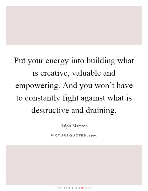 Put your energy into building what is creative, valuable and empowering. And you won't have to constantly fight against what is destructive and draining. Picture Quote #1