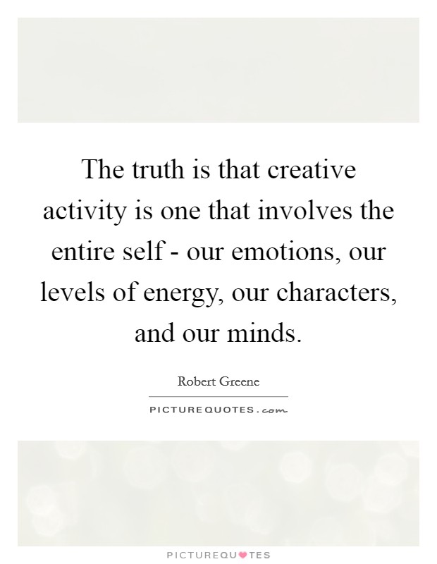 The truth is that creative activity is one that involves the entire self - our emotions, our levels of energy, our characters, and our minds. Picture Quote #1