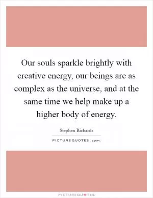 Our souls sparkle brightly with creative energy, our beings are as complex as the universe, and at the same time we help make up a higher body of energy Picture Quote #1