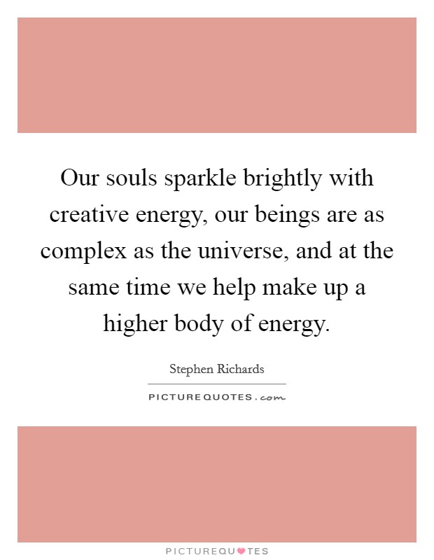 Our souls sparkle brightly with creative energy, our beings are as complex as the universe, and at the same time we help make up a higher body of energy. Picture Quote #1