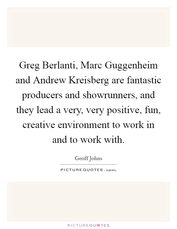Greg Berlanti, Marc Guggenheim and Andrew Kreisberg are fantastic producers and showrunners, and they lead a very, very positive, fun, creative environment to work in and to work with. Picture Quote #1
