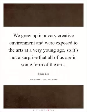 We grew up in a very creative environment and were exposed to the arts at a very young age, so it’s not a surprise that all of us are in some form of the arts Picture Quote #1