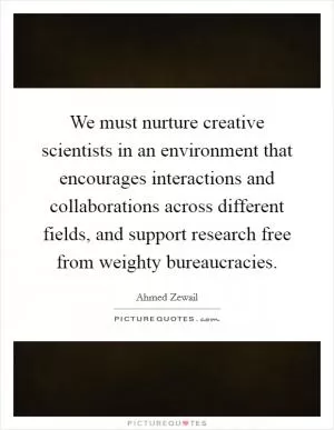 We must nurture creative scientists in an environment that encourages interactions and collaborations across different fields, and support research free from weighty bureaucracies Picture Quote #1
