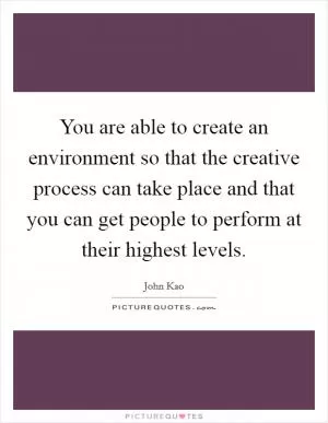 You are able to create an environment so that the creative process can take place and that you can get people to perform at their highest levels Picture Quote #1