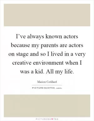 I’ve always known actors because my parents are actors on stage and so I lived in a very creative environment when I was a kid. All my life Picture Quote #1