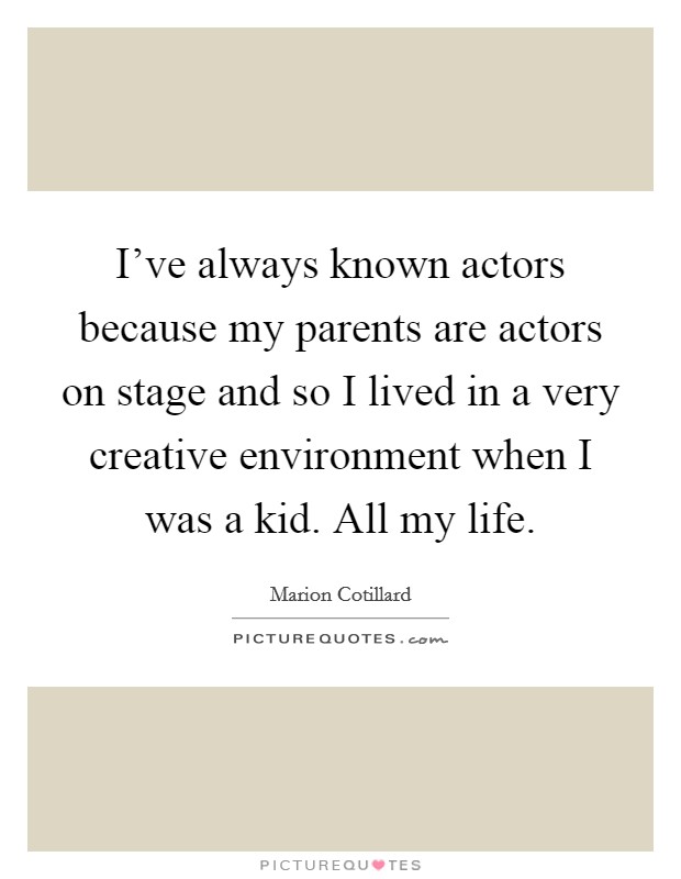 I've always known actors because my parents are actors on stage and so I lived in a very creative environment when I was a kid. All my life. Picture Quote #1