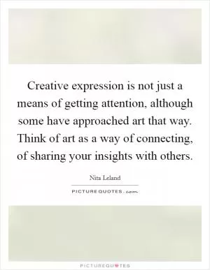 Creative expression is not just a means of getting attention, although some have approached art that way. Think of art as a way of connecting, of sharing your insights with others Picture Quote #1