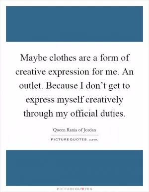 Maybe clothes are a form of creative expression for me. An outlet. Because I don’t get to express myself creatively through my official duties Picture Quote #1