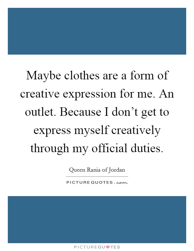 Maybe clothes are a form of creative expression for me. An outlet. Because I don't get to express myself creatively through my official duties. Picture Quote #1