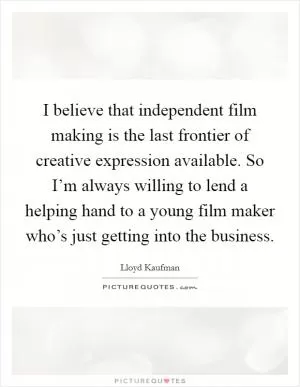 I believe that independent film making is the last frontier of creative expression available. So I’m always willing to lend a helping hand to a young film maker who’s just getting into the business Picture Quote #1