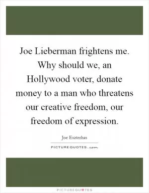 Joe Lieberman frightens me. Why should we, an Hollywood voter, donate money to a man who threatens our creative freedom, our freedom of expression Picture Quote #1