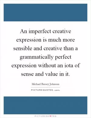 An imperfect creative expression is much more sensible and creative than a grammatically perfect expression without an iota of sense and value in it Picture Quote #1