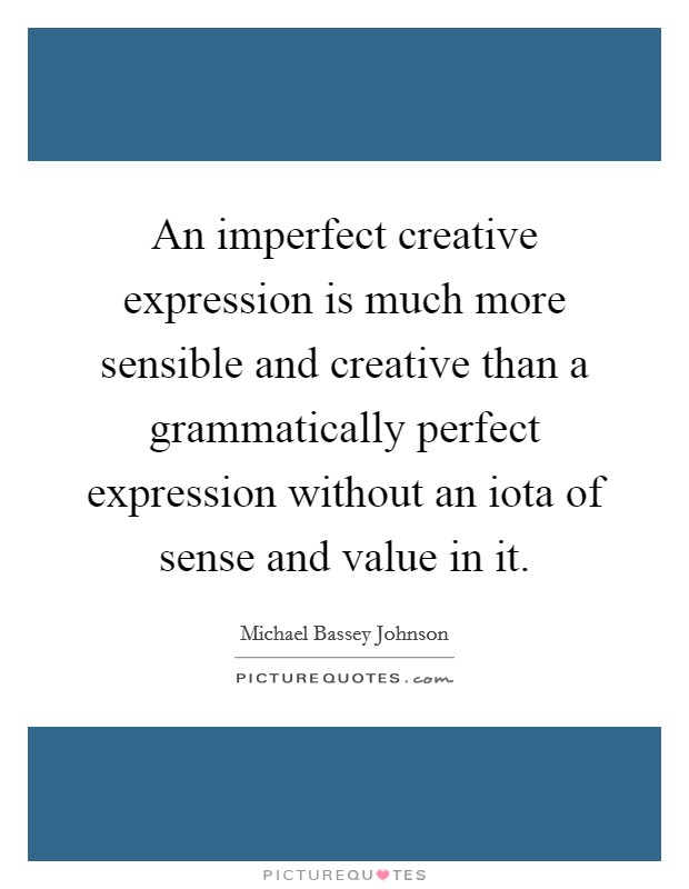 An imperfect creative expression is much more sensible and creative than a grammatically perfect expression without an iota of sense and value in it. Picture Quote #1