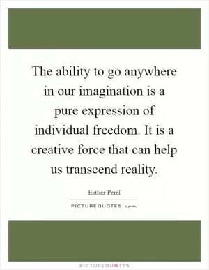 The ability to go anywhere in our imagination is a pure expression of individual freedom. It is a creative force that can help us transcend reality Picture Quote #1