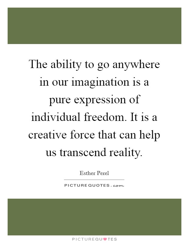 The ability to go anywhere in our imagination is a pure expression of individual freedom. It is a creative force that can help us transcend reality. Picture Quote #1