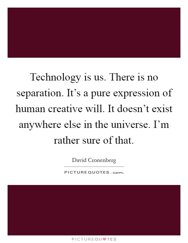 Technology is us. There is no separation. It's a pure expression of human creative will. It doesn't exist anywhere else in the universe. I'm rather sure of that. Picture Quote #1