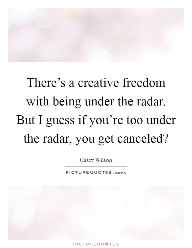 There's a creative freedom with being under the radar. But I guess if you're too under the radar, you get canceled? Picture Quote #1