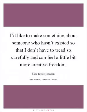 I’d like to make something about someone who hasn’t existed so that I don’t have to tread so carefully and can feel a little bit more creative freedom Picture Quote #1