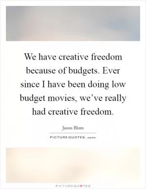 We have creative freedom because of budgets. Ever since I have been doing low budget movies, we’ve really had creative freedom Picture Quote #1