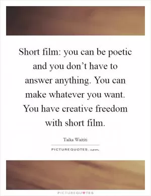 Short film: you can be poetic and you don’t have to answer anything. You can make whatever you want. You have creative freedom with short film Picture Quote #1