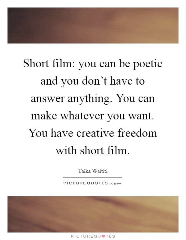 Short film: you can be poetic and you don't have to answer anything. You can make whatever you want. You have creative freedom with short film. Picture Quote #1