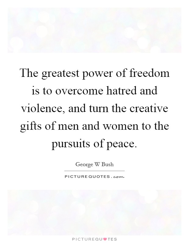 The greatest power of freedom is to overcome hatred and violence, and turn the creative gifts of men and women to the pursuits of peace. Picture Quote #1