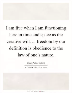 I am free when I am functioning here in time and space as the creative will. ... freedom by our definition is obedience to the law of one’s nature Picture Quote #1