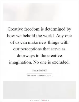Creative freedom is determined by how we behold the world. Any one of us can make new things with our perceptions that serve as doorways to the creative imagination. No one is excluded Picture Quote #1