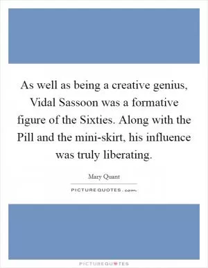 As well as being a creative genius, Vidal Sassoon was a formative figure of the Sixties. Along with the Pill and the mini-skirt, his influence was truly liberating Picture Quote #1