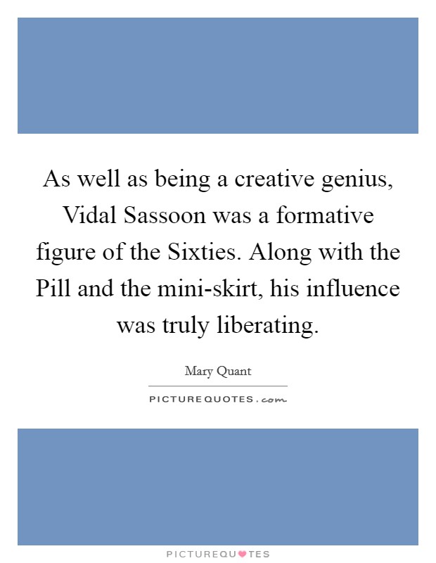 As well as being a creative genius, Vidal Sassoon was a formative figure of the Sixties. Along with the Pill and the mini-skirt, his influence was truly liberating. Picture Quote #1