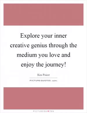 Explore your inner creative genius through the medium you love and enjoy the journey! Picture Quote #1
