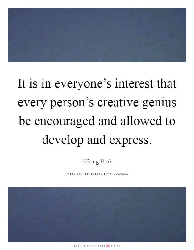It is in everyone's interest that every person's creative genius be encouraged and allowed to develop and express. Picture Quote #1