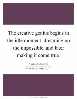 The creative genius begins in the idle moment, dreaming up the impossible, and later making it come true Picture Quote #1
