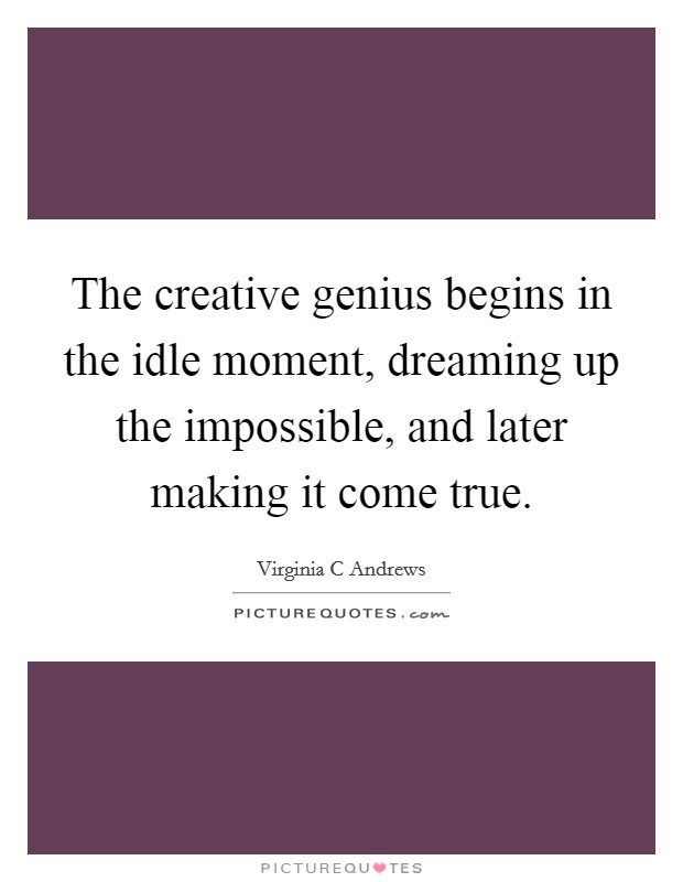 The creative genius begins in the idle moment, dreaming up the impossible, and later making it come true. Picture Quote #1