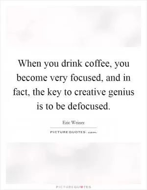 When you drink coffee, you become very focused, and in fact, the key to creative genius is to be defocused Picture Quote #1