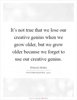 It’s not true that we lose our creative genius when we grow older, but we grow older because we forget to use our creative genius Picture Quote #1