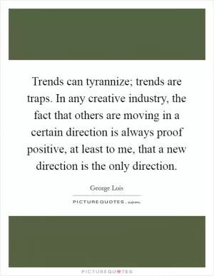 Trends can tyrannize; trends are traps. In any creative industry, the fact that others are moving in a certain direction is always proof positive, at least to me, that a new direction is the only direction Picture Quote #1