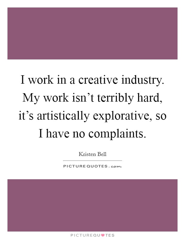 I work in a creative industry. My work isn't terribly hard, it's artistically explorative, so I have no complaints. Picture Quote #1