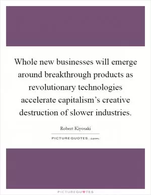 Whole new businesses will emerge around breakthrough products as revolutionary technologies accelerate capitalism’s creative destruction of slower industries Picture Quote #1